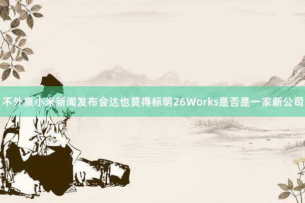 不外泉小米新闻发布会达也莫得标明26Works是否是一家新公司